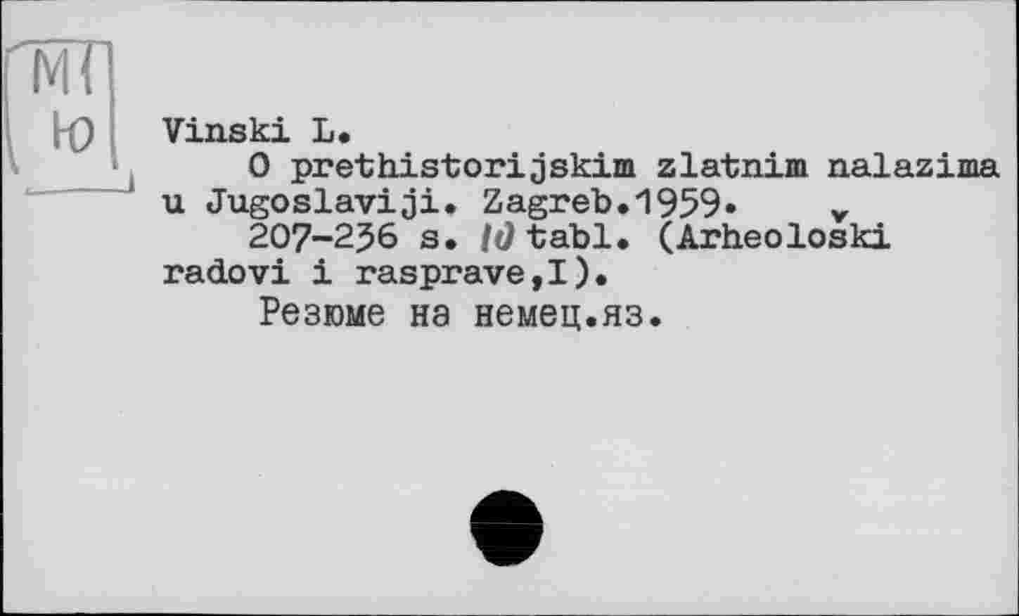 ﻿Vinski L.
0 prethistorijskim zlatnim nalazima u Jugoslaviji. Zagreb.1959« v
207-256 s. 10 tabl. (Arheoloski radovi і rasprave,!).
Резюме на немец.яз.